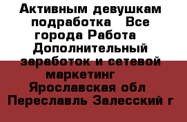 Активным девушкам подработка - Все города Работа » Дополнительный заработок и сетевой маркетинг   . Ярославская обл.,Переславль-Залесский г.